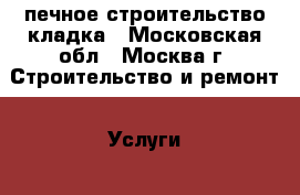 печное строительство кладка - Московская обл., Москва г. Строительство и ремонт » Услуги   . Московская обл.